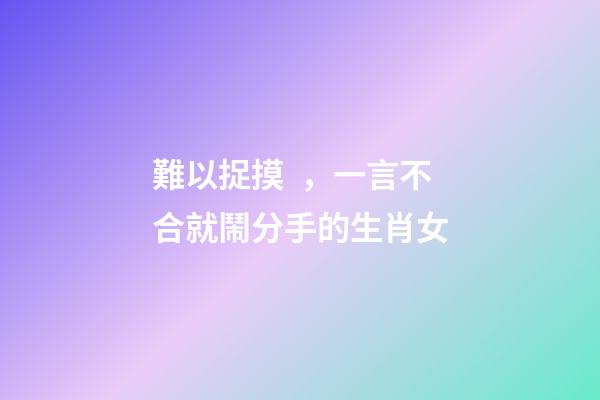 難以捉摸，一言不合就鬧分手的生肖女